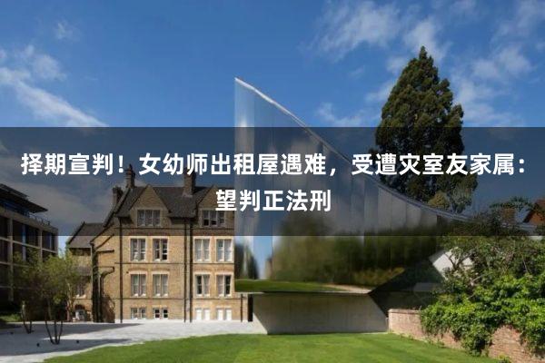 择期宣判!女幼师出租屋遇难,受遭灾室友家属:望判正法刑