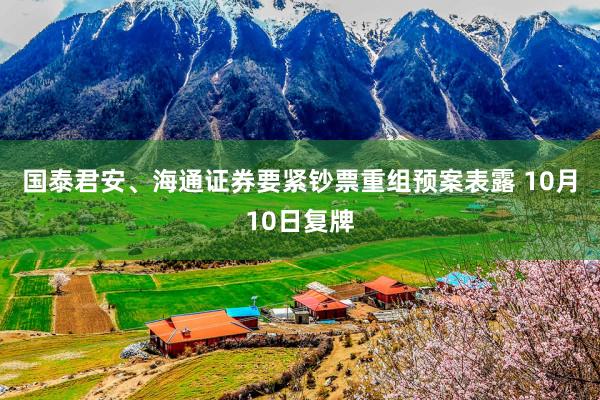 国泰君安、海通证券要紧钞票重组预案表露 10月10日复牌