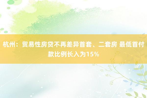 杭州：贸易性房贷不再差异首套、二套房 最低首付款比例长入为15%