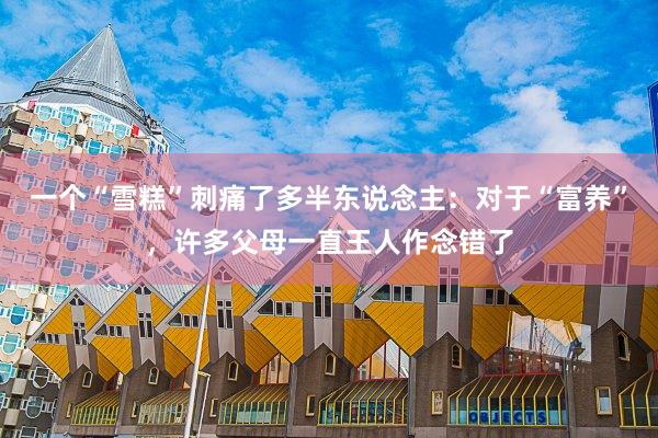 一个“雪糕”刺痛了多半东说念主：对于“富养”，许多父母一直王人作念错了