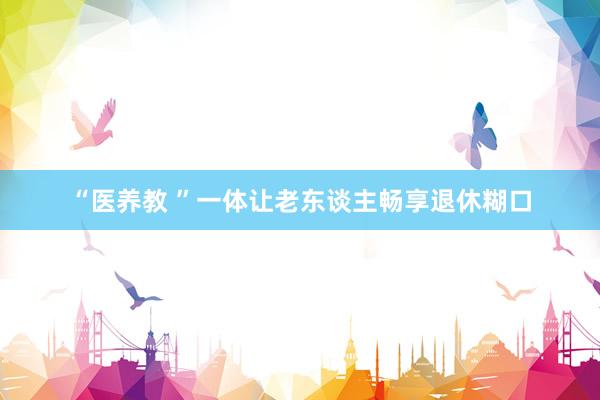 “医养教 ”一体让老东谈主畅享退休糊口