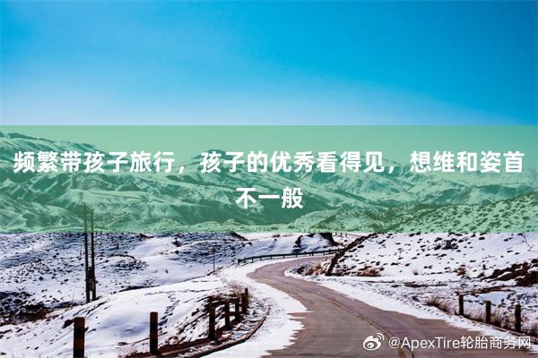 频繁带孩子旅行，孩子的优秀看得见，想维和姿首不一般