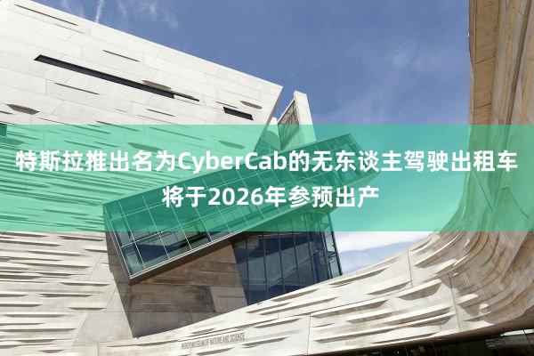 特斯拉推出名为CyberCab的无东谈主驾驶出租车 将于2026年参预出产