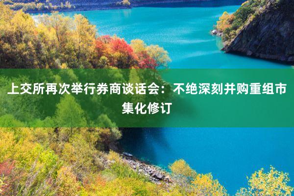上交所再次举行券商谈话会：不绝深刻并购重组市集化修订