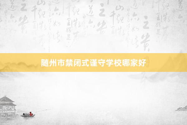 随州市禁闭式谨守学校哪家好