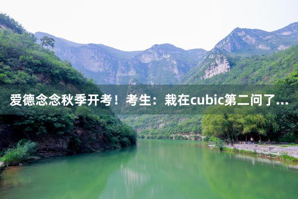 爱德念念秋季开考！考生：栽在cubic第二问了...
