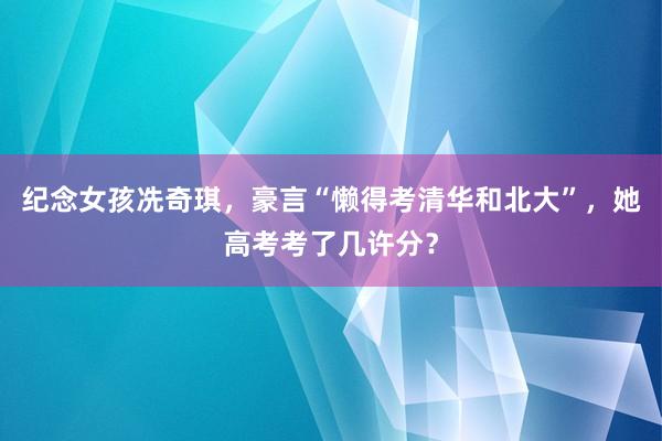 纪念女孩冼奇琪，豪言“懒得考清华和北大”，她高考考了几许分？