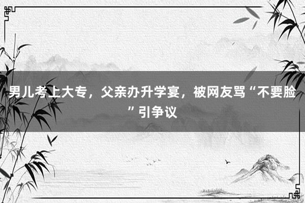 男儿考上大专，父亲办升学宴，被网友骂“不要脸”引争议