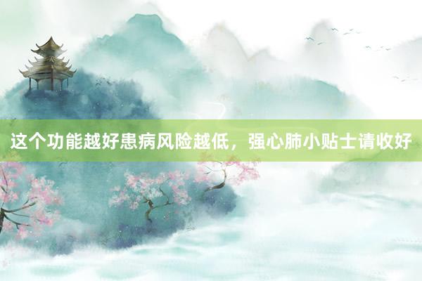 这个功能越好患病风险越低，强心肺小贴士请收好