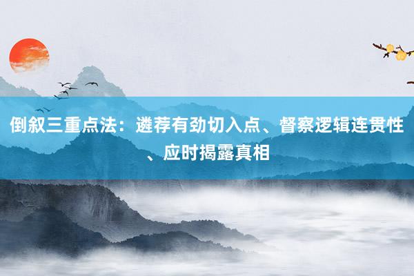 倒叙三重点法：遴荐有劲切入点、督察逻辑连贯性、应时揭露真相
