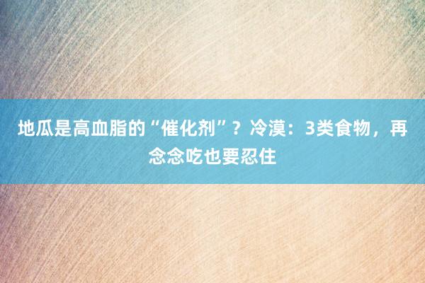 地瓜是高血脂的“催化剂”？冷漠：3类食物，再念念吃也要忍住