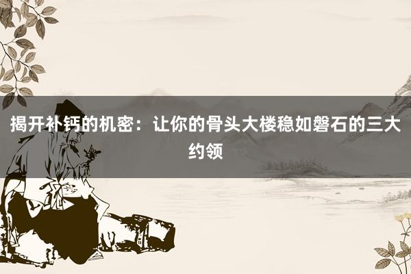 揭开补钙的机密：让你的骨头大楼稳如磐石的三大约领
