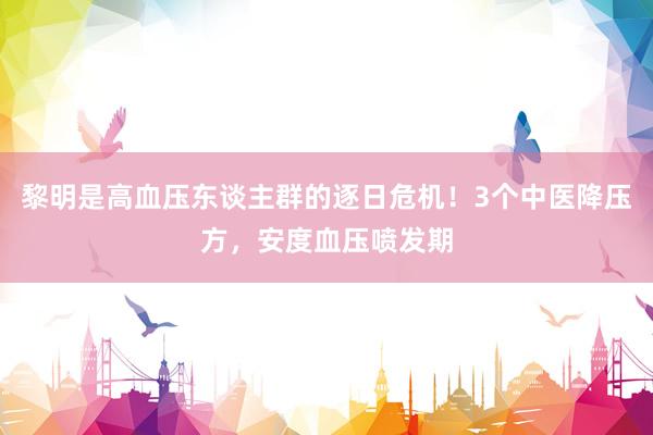 黎明是高血压东谈主群的逐日危机！3个中医降压方，安度血压喷发期
