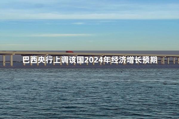 巴西央行上调该国2024年经济增长预期