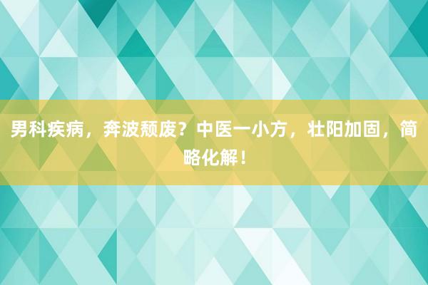 男科疾病，奔波颓废？中医一小方，壮阳加固，简略化解！