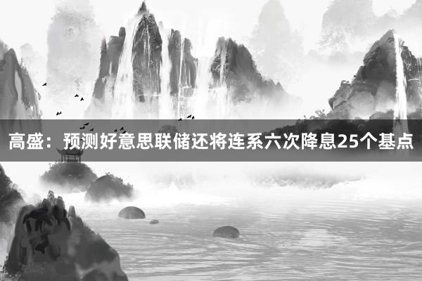 高盛：预测好意思联储还将连系六次降息25个基点
