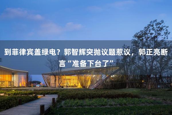 到菲律宾盖绿电？郭智辉突抛议题惹议，郭正亮断言“准备下台了”