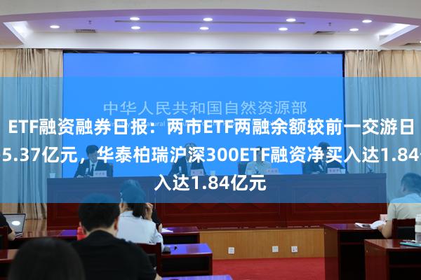 ETF融资融券日报：两市ETF两融余额较前一交游日增多5.37亿元，华泰柏瑞沪深300ETF融资净买入达1.84亿元