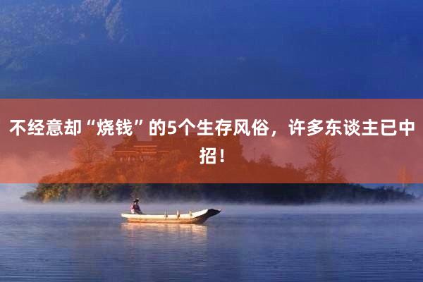 不经意却“烧钱”的5个生存风俗，许多东谈主已中招！