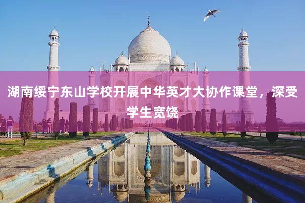 湖南绥宁东山学校开展中华英才大协作课堂，深受学生宽饶