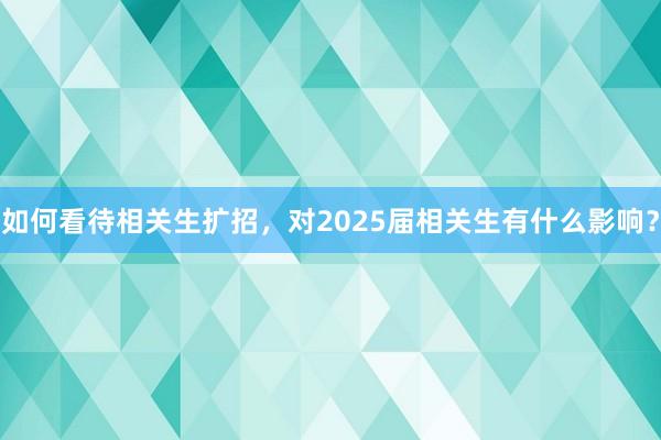如何看待相关生扩招，对2025届相关生有什么影响？