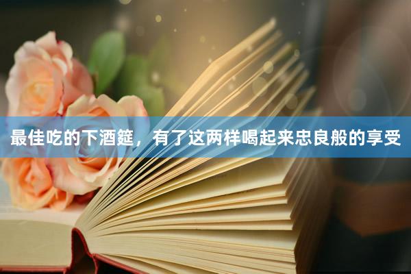 最佳吃的下酒筵，有了这两样喝起来忠良般的享受