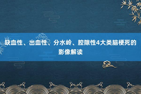缺血性、出血性、分水岭、腔隙性4大类脑梗死的影像解读