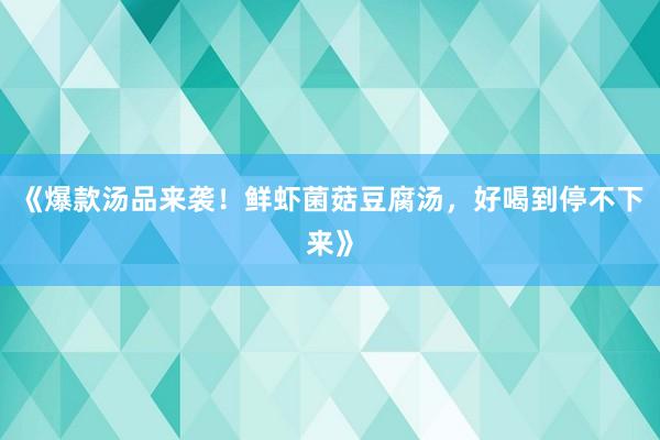 《爆款汤品来袭！鲜虾菌菇豆腐汤，好喝到停不下来》