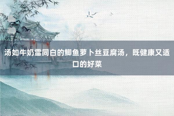 汤如牛奶雷同白的鲫鱼萝卜丝豆腐汤，既健康又适口的好菜