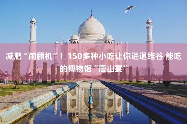 减肥“闹翻机”！150多种小吃让你进退维谷 能吃的博物馆“唐山宴”