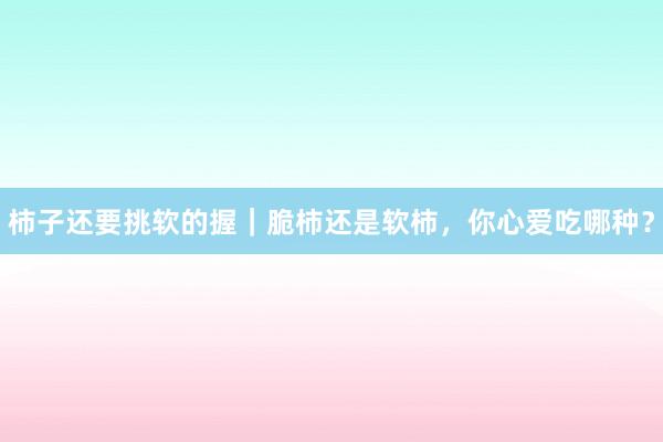 柿子还要挑软的握｜脆柿还是软柿，你心爱吃哪种？