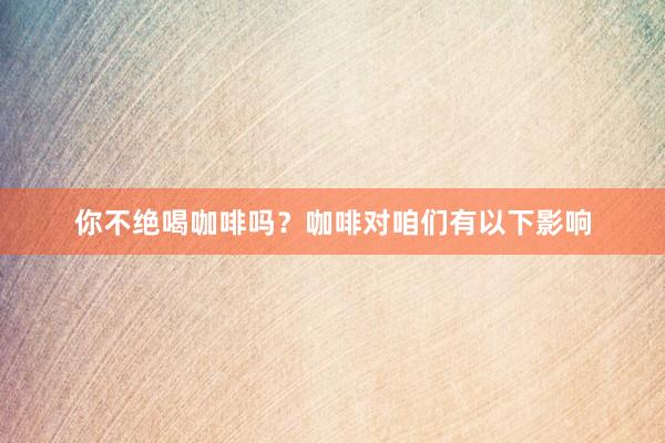 你不绝喝咖啡吗？咖啡对咱们有以下影响
