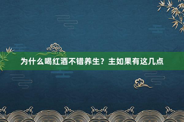为什么喝红酒不错养生？主如果有这几点