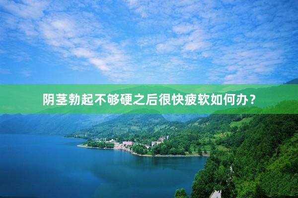 阴茎勃起不够硬之后很快疲软如何办？