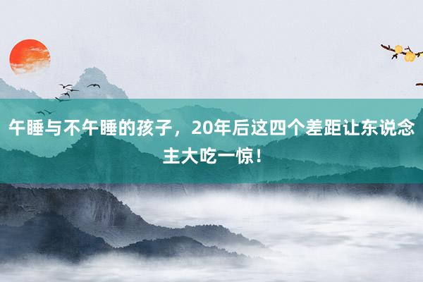 午睡与不午睡的孩子，20年后这四个差距让东说念主大吃一惊！