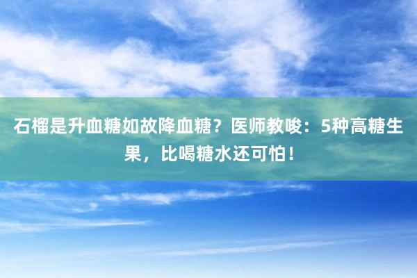 石榴是升血糖如故降血糖？医师教唆：5种高糖生果，比喝糖水还可怕！