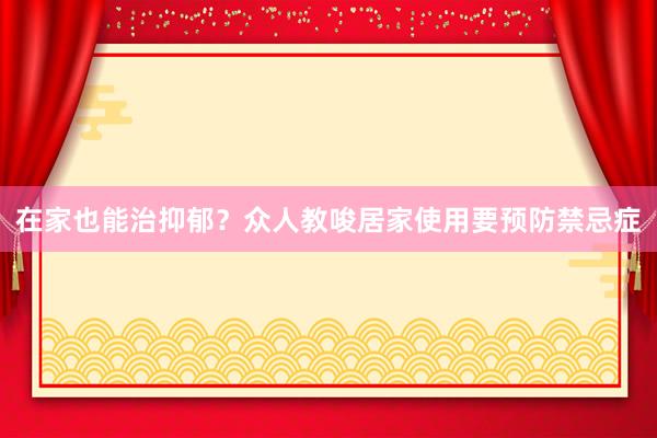 在家也能治抑郁？众人教唆居家使用要预防禁忌症