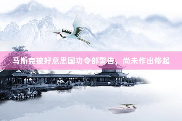 马斯克被好意思国功令部警告，尚未作出修起