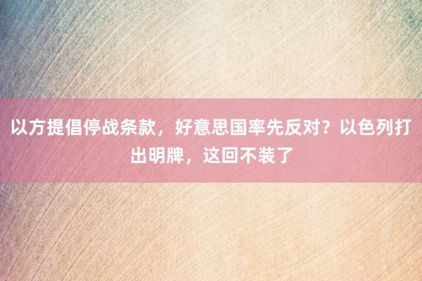 以方提倡停战条款，好意思国率先反对？以色列打出明牌，这回不装了