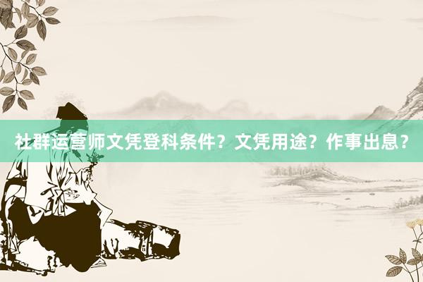 社群运营师文凭登科条件？文凭用途？作事出息？