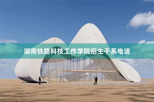 湖南铁路科技工作学院招生干系电话