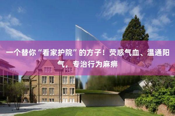 一个替你“看家护院”的方子！荧惑气血、温通阳气，专治行为麻痹