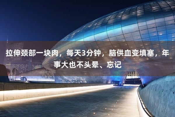 拉伸颈部一块肉，每天3分钟，脑供血变填塞，年事大也不头晕、忘记