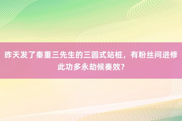 昨天发了秦重三先生的三圆式站桩，有粉丝问进修此功多永劫候奏效？