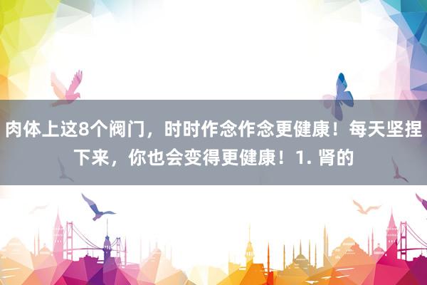 肉体上这8个阀门,时时作念作念更健康!每天坚捏下来,你也会变得更健康!1. 肾的