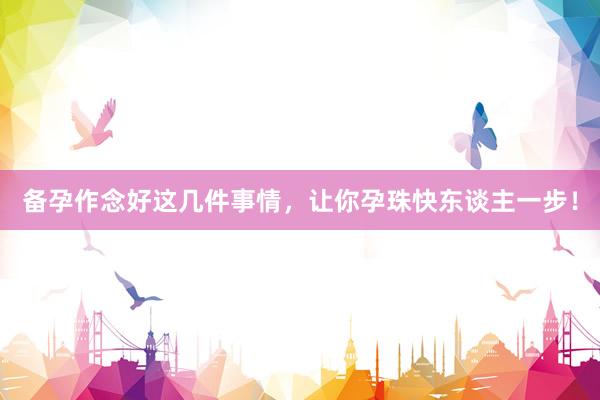 备孕作念好这几件事情，让你孕珠快东谈主一步！