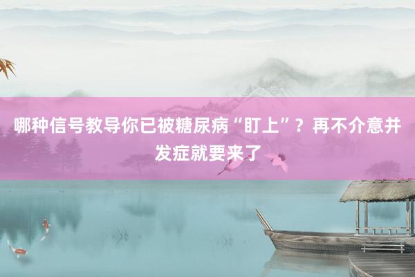 哪种信号教导你已被糖尿病“盯上”？再不介意并发症就要来了