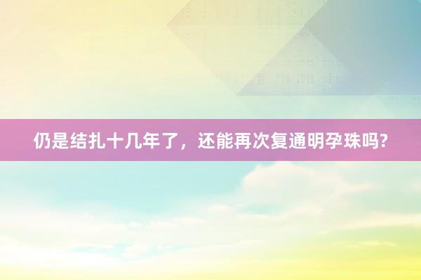 仍是结扎十几年了，还能再次复通明孕珠吗?