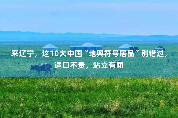 来辽宁，这10大中国“地舆符号居品”别错过，适口不贵，站立有面