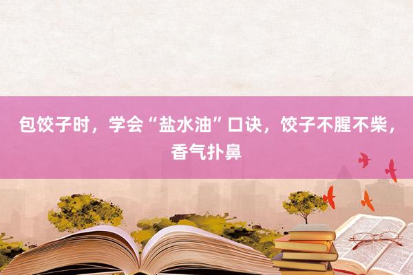 包饺子时，学会“盐水油”口诀，饺子不腥不柴，香气扑鼻